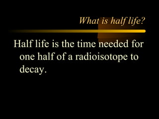 What is half life?

Half life is the time needed for
 one half of a radioisotope to
 decay.
 