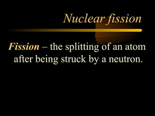 Nuclear fission

Fission – the splitting of an atom
 after being struck by a neutron.
 