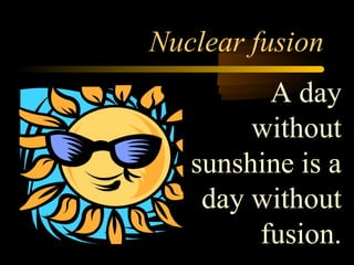 Nuclear fusion
         A day
        without
   sunshine is a
    day without
        fusion.
 