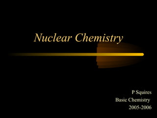 Nuclear Chemistry



                      P Squires
               Basic Chemistry
                     2005-2006
 