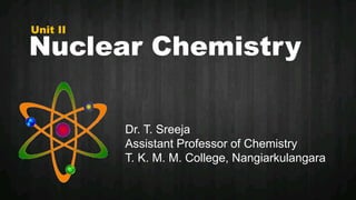 1
Nuclear Chemistry
Dr. T. Sreeja
Assistant Professor of Chemistry
T. K. M. M. College, Nangiarkulangara
Unit II
 