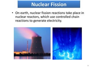 • On earth, nuclear fission reactions take place in
nuclear reactors, which use controlled chain
reactions to generate electricity.
10
Nuclear Fission
 