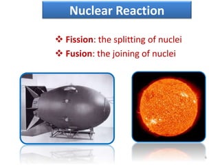 Nuclear Reaction
 Fission: the splitting of nuclei
 Fusion: the joining of nuclei
6
 