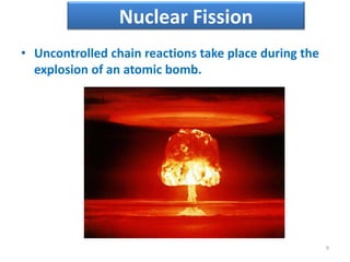 • Uncontrolled chain reactions take place during the
explosion of an atomic bomb.
9
Nuclear Fission
 
