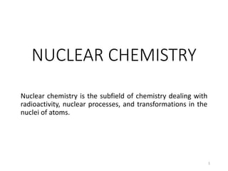 NUCLEAR CHEMISTRY
Nuclear chemistry is the subfield of chemistry dealing with
radioactivity, nuclear processes, and transformations in the
nuclei of atoms.
1
 