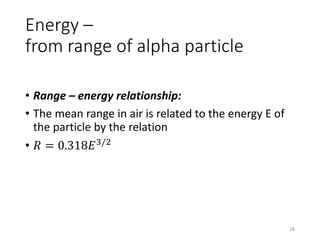 Energy –
from range of alpha particle
• Range – energy relationship:
• The mean range in air is related to the energy E of
the particle by the relation
• 𝑅 = 0.318𝐸3/2
18
 