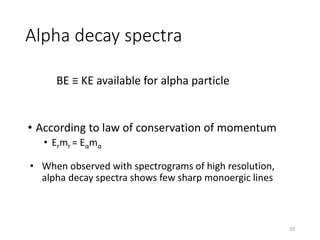 Alpha decay spectra
• According to law of conservation of momentum
• Ermr = Eαmα
• When observed with spectrograms of high resolution,
alpha decay spectra shows few sharp monoergic lines
BE ≡ KE available for alpha particle
20
 