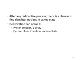• After any radioactive process, there is a chance to
find daughter nucleus in exited state
• Deexcitation can occur as
• Photon emission/ γ decay
• Ejection of electrons from outer orbitals
37
 