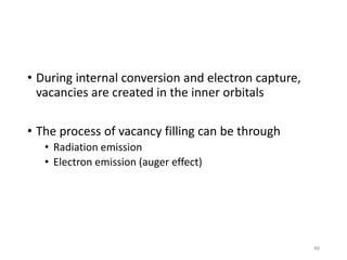 • During internal conversion and electron capture,
vacancies are created in the inner orbitals
• The process of vacancy filling can be through
• Radiation emission
• Electron emission (auger effect)
46
 