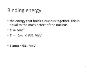 Binding energy
• the energy that holds a nucleus together. This is
equal to the mass defect of the nucleus.
• 𝐸 = Δmc2
• 𝐸 = ∆𝑚 × 931 MeV
• 1 amu = 931 MeV
5
 