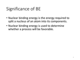 Significance of BE
• Nuclear binding energy is the energy required to
split a nucleus of an atom into its components.
• Nuclear binding energy is used to determine
whether a process will be favorable.
6
 