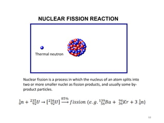 NUCLEAR FISSION REACTION
Nuclear fission is a process in which the nucleus of an atom splits into
two or more smaller nuclei as fission products, and usually some by-
product particles.
Thermal neutron
68
 