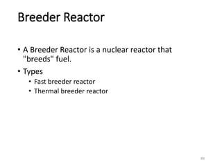 Breeder Reactor
• A Breeder Reactor is a nuclear reactor that
"breeds" fuel.
• Types
• Fast breeder reactor
• Thermal breeder reactor
89
 