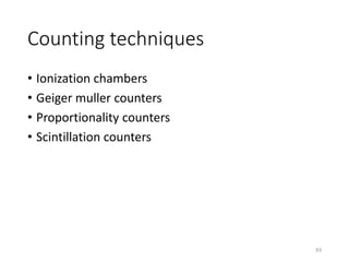 Counting techniques
• Ionization chambers
• Geiger muller counters
• Proportionality counters
• Scintillation counters
93
 