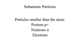 Subatomic Particles
Particles smaller than the atom.
Protons p+
Neutrons n
Electrons
 
