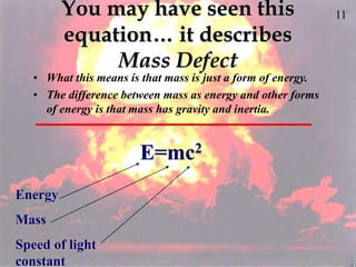 11
You may have seen this
equation… it describes
Mass Defect
• What this means is that mass is just a form of energy.
• The difference between mass as energy and other forms
of energy is that mass has gravity and inertia.
E=mc2
Energy
Mass
Speed of light
constant
 