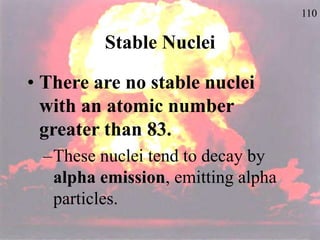 110
Stable Nuclei
• There are no stable nuclei
with an atomic number
greater than 83.
–These nuclei tend to decay by
alpha emission, emitting alpha
particles.
 