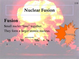 118
Nuclear Fusion
Fusion
Small nuclei “fuse” together.
They form a larger atomic nucleus.
2H + 3H 4He + 1n +
1 1 2 0
Energy
 