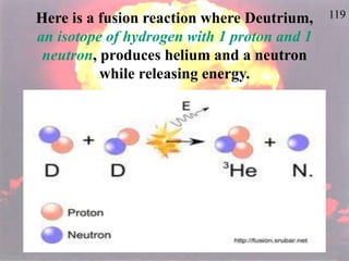 119
Here is a fusion reaction where Deutrium,
an isotope of hydrogen with 1 proton and 1
neutron, produces helium and a neutron
while releasing energy.
 