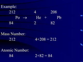 Example:
212 4 208
Po  He + Pb
84 2 82
Mass Number:
212 4+208 = 212
Atomic Number:
84 2+82 = 84
 