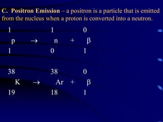 C. Positron Emission – a positron is a particle that is emitted
from the nucleus when a proton is converted into a neutron.
1 1 0
p  n + 
1 0 1
38 38 0
K  Ar + 
19 18 1
 