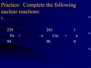 Practice: Complete the following
nuclear reactions:
1.
239 242 1
Pu +  Cm + n
94 96 0
 