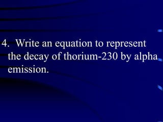 4. Write an equation to represent
the decay of thorium-230 by alpha
emission.
 