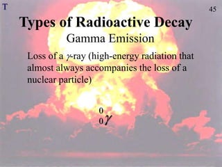 45
Types of Radioactive Decay
Gamma Emission
Loss of a -ray (high-energy radiation that
almost always accompanies the loss of a
nuclear particle)

0
0
T
 