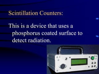 Scintillation Counters:
This is a device that uses a
phosphorus coated surface to
detect radiation.
 
