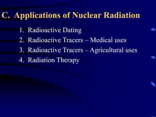 C. Applications of Nuclear Radiation
1. Radioactive Dating
2. Radioactive Tracers – Medical uses
3. Radioactive Tracers – Agricultural uses
4. Radiation Therapy
 