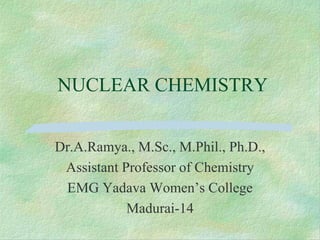 NUCLEAR CHEMISTRY
Dr.A.Ramya., M.Sc., M.Phil., Ph.D.,
Assistant Professor of Chemistry
EMG Yadava Women’s College
Madurai-14
 