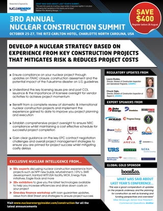 Researched & Organized by:   WHAT WAS SAID ABOUT LAST YEAR’S SUMMIT...
                              “The event did a great job of pulling a large number of executives together in one place



                                                                                                                                                                SAVE
                              and hearing their perceptions of the industry and its future”
                              Matthew Polk, Marketing Manager, ABB




 3Rd ANNUAL                                                                                                                                                     $400
                                                                                                                                                          Register before 26 August
 NUCLEAR CONSTRUCTION SUMMIT
 OCTObER 25-27, ThE RITz-CARLTON hOTEL, ChARLOTTE NORTh CAROLINA, USA



 Develop a nuclear strategy baseD on
 experience from key construction projects
 that mitigates risk & reDuces project costs

                                                                                                                         REGULATORy UpdATES FROM
 > Ensure compliance on your nuclear project through
   updates on ITAAC closure, construction assessment and the                                                             Laura Dudes,
   potential impact of the Fukushima disaster on U.S. guidelines                                                         Director, Division of Construction Inspection
                                                                                                                         and Operational Programs, USNRC

 > Understand the key licensing issues pre and post COL                                                                  Chuck Ogle,
   issuance & the importance of licensee oversight for vendor                                                            Director, Division of Construction Inspection at
   activities to achieve project momentum                                                                                Region II, USNRC


                                                                                                                         EXpERT SpEAkERS FROM
 > Benefit from a complete review of domestic & international
   nuclear construction projects and implement the
   experience gained to date to improve you project planning
   and execution

 > Establish comprehensive project oversight to ensure NRC
   compliance whilst maintaining a cost effective schedule for
   successful project completion

 > Gain clear guidance on the key EPC contract negotiation
   challenges and overall project management strategies to
   ensure you are primed for project success whilst mitigating
   costly delays



 EXCLUSIVE NUCLEAR INTELLIGENCE FROM...
                                                                                                                         GLObAL GOLd SpONSOR
 >    50+ experts discussing nuclear construction experience from
      projects such as NPP new builds, refurbishment / EPU’s, SMR
      development, Hanford WTP USA facility, MOX, Energy Park
                                  ,
      initiatives, Eagle Rock and more                                                                                           WhAT WAS SAId AbOUT
 >    20+ exhibitors to give you the latest technologies available                                                            LAST yEAR’S CONFERENCE...
      to help you increase efficiencies and drive down costs on
                                                                                                                           “This was a good compendium of updates
      your project
                                                                                                                          on the projects underway and the planning
 >    One-day finance workshop with loan guarantee updates,                                                                   for construction as well as licensing and
      views from Wall Street and strategies to ensure project success                                                             funding perspectives and overviews”
                                                                                                                                Mike McGough, Senior Vice President -
Visit www.nuclearenergyinsider.com/construction for all the                                                                           Commercial Operations, UniStar
latest announcements
 