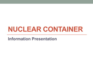 NUCLEAR CONTAINER
Information Presentation
 