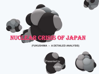 NUCLEAR CRISIS OF JAPAN
      (FUKUSHIMA – A DETAILED ANALYSIS)




               Presented by

                     YATRA…
 