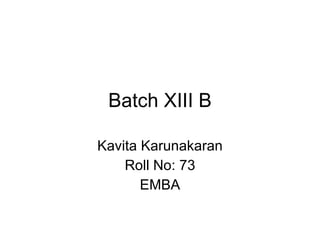 Batch XIII B Kavita Karunakaran Roll No: 73 EMBA 