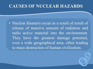 CAUSES OF NUCLEAR HAZARDS
• Nuclear disasters occur as a result of result of
release of massive amount of radiation and
ra...