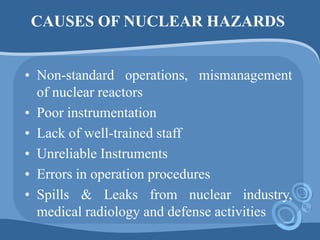 CAUSES OF NUCLEAR HAZARDS
• Non-standard operations, mismanagement
of nuclear reactors
• Poor instrumentation
• Lack of we...