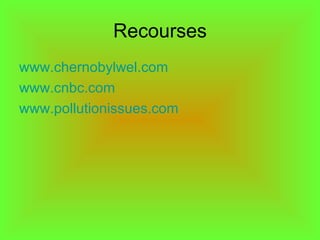 Recourses
www.chernobylwel.com
www.cnbc.com
www.pollutionissues.com