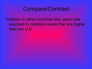 Compare/Contrast
Children in other countries like Japan are
exposed to radiation levels that are higher
than the U.S.