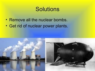 Solutions
• Remove all the nuclear bombs.
• Get rid of nuclear power plants.