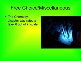 Free Choice/Miscellaneous
• The Chernobyl
disaster was rated a
level 6 out of 7, scale.