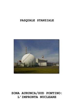 PASQUALE STANZIALE




ZONA AURUNCA/SUD PONTINO:
   L’IMPRONTA NUCLEARE
 