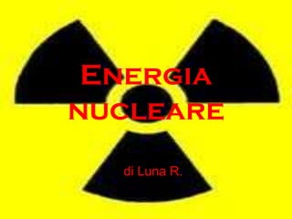 Energia
nucleare
di Luna R.
 
