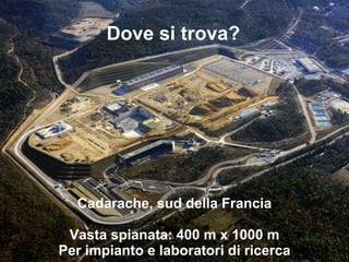 Dove si trova?
Cadarache, sud della Francia
Vasta spianata: 400 m x 1000 m
Per impianto e laboratori di ricerca
 