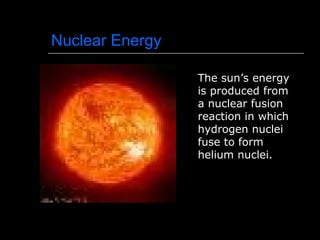Nuclear Energy
The sun’s energy
is produced from
a nuclear fusion
reaction in which
hydrogen nuclei
fuse to form
helium nuclei.
 