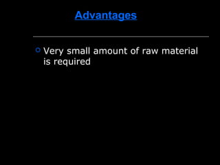 Advantages
 Very small amount of raw material
is required
 