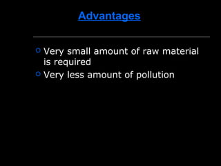 Advantages
 Very small amount of raw material
is required
 Very less amount of pollution
 