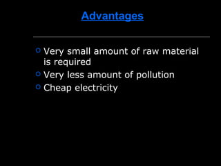 Advantages
 Very small amount of raw material
is required
 Very less amount of pollution
 Cheap electricity
 