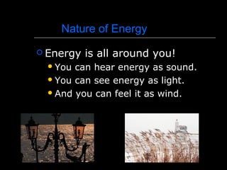 Nature of Energy
 Energy is all around you!
You can hear energy as sound.
You can see energy as light.
And you can feel it as wind.
 
