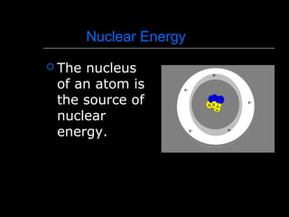 Nuclear Energy
 The nucleus
of an atom is
the source of
nuclear
energy.
 